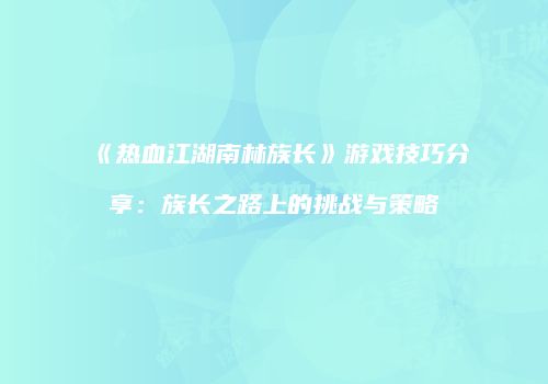 《热血江湖南林族长》游戏技巧分享：族长之路上的挑战与策略