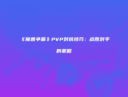 《魔兽争霸》PVP对抗技巧：战胜对手的策略