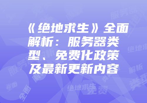 《绝地求生》全面解析：服务器类型、免费化政策及最新更新内容