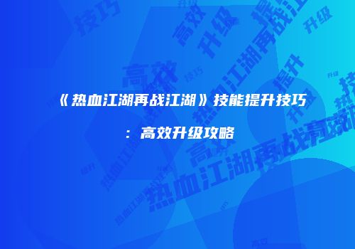 《热血江湖再战江湖》技能提升技巧:高效升级攻略
