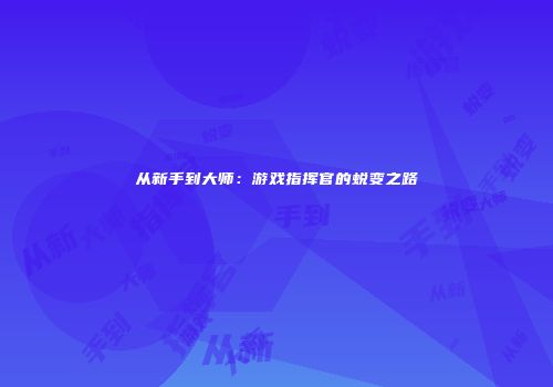 从新手到大师：游戏指挥官的蜕变之路