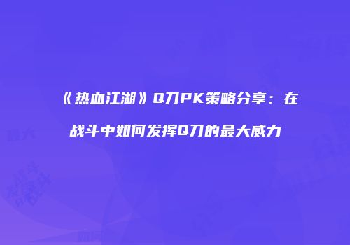 《热血江湖》Q刀PK策略分享：在战斗中如何发挥Q刀的最大威力