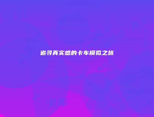 追寻真实感的卡车模拟之旅