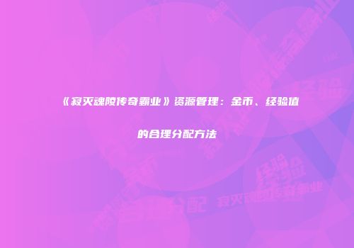 《寂灭魂陵传奇霸业》资源管理：金币、经验值的合理分配方法