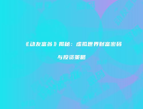 《动友富翁》揭秘：虚拟世界财富密码与投资策略