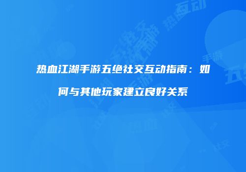 热血江湖手游五绝社交互动指南：如何与其他玩家建立良好关系