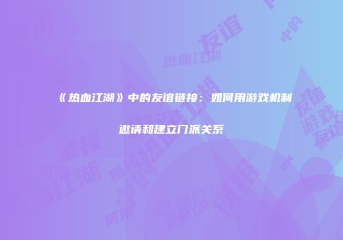 《热血江湖》中的友谊链接：如何用游戏机制邀请和建立门派关系
