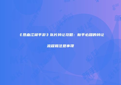 《热血江湖手游》队长转让攻略：新手必知的转让流程和注意事项