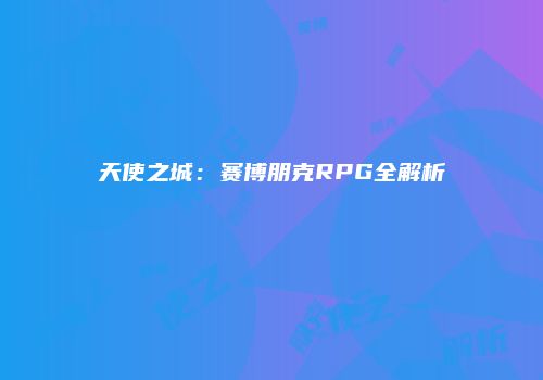 天使之城：赛博朋克RPG全解析