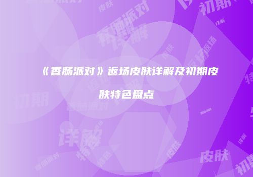 《香肠派对》返场皮肤详解及初期皮肤特色盘点