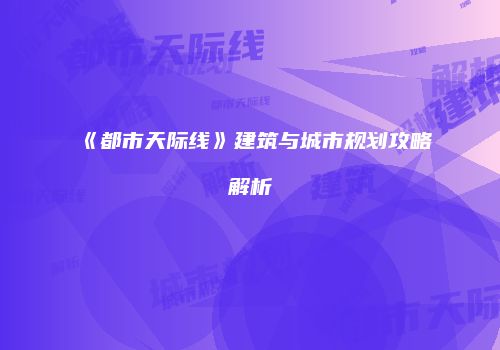 《都市天际线》建筑与城市规划攻略解析