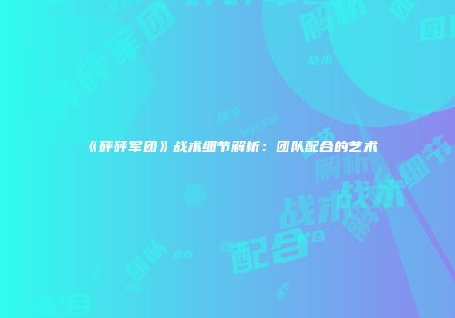 《砰砰军团》战术细节解析：团队配合的艺术