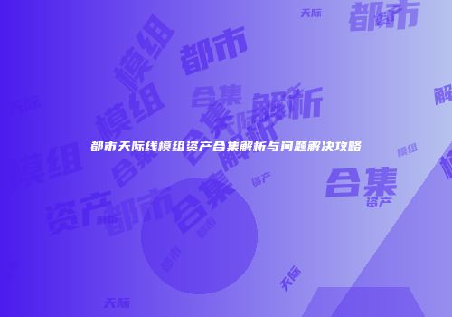 都市天际线模组资产合集解析与问题解决攻略