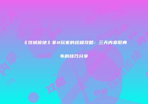 《攻城掠地》非R玩家的终极攻略：三天内拿取典韦的技巧分享