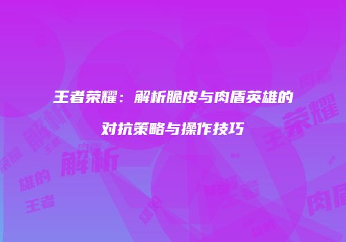 王者荣耀：解析脆皮与肉盾英雄的对抗策略与操作技巧