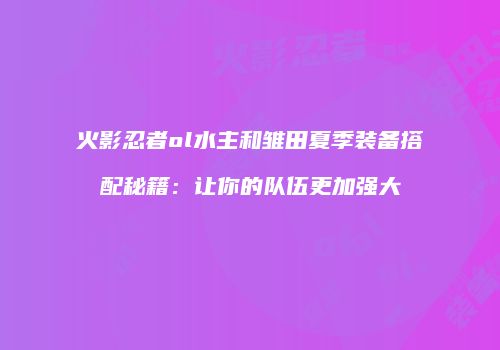 火影忍者ol水主和雏田夏季装备搭配秘籍：让你的队伍更加强大