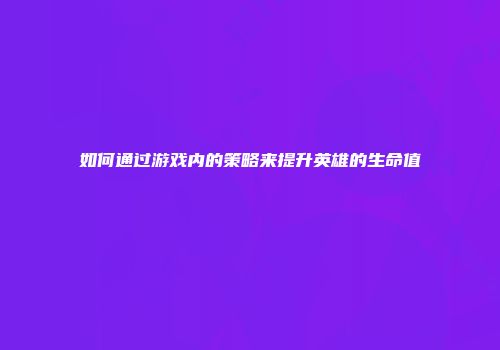 如何通过游戏内的策略来提升英雄的生命值