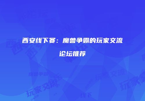 西安线下赛：魔兽争霸的玩家交流论坛推荐