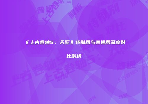 《上古卷轴5：天际》特别版与普通版深度对比解析