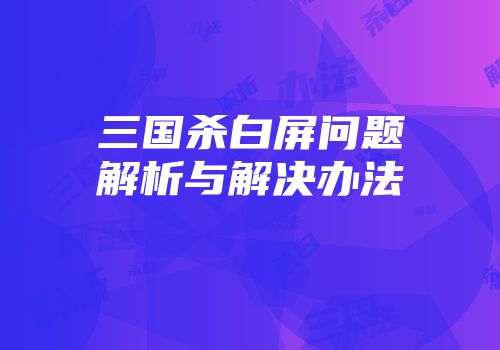 三国杀白屏问题解析与解决办法