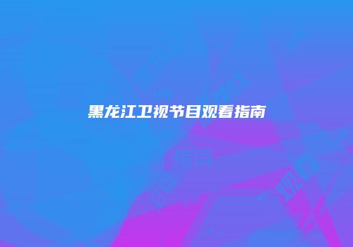 黑龙江卫视节目观看指南