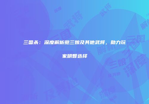 三国杀：深度解析鲍三娘及其他武将，助力玩家明智选择