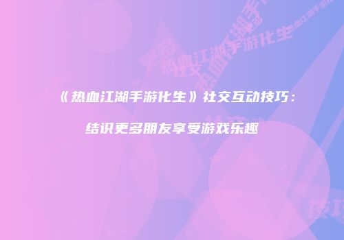 《热血江湖手游化生》社交互动技巧：结识更多朋友享受游戏乐趣