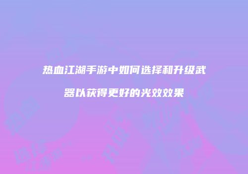 热血江湖手游中如何选择和升级武器以获得更好的光效效果
