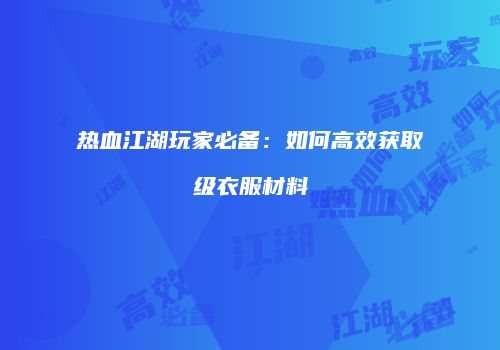 热血江湖玩家必备：如何高效获取级衣服材料