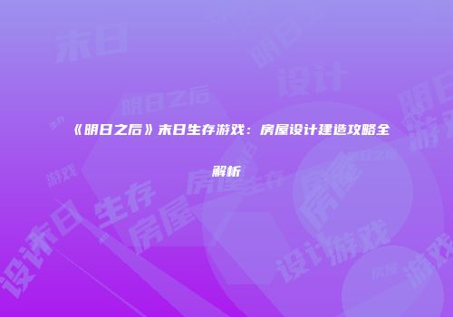 《明日之后》末日生存游戏：房屋设计建造攻略全解析