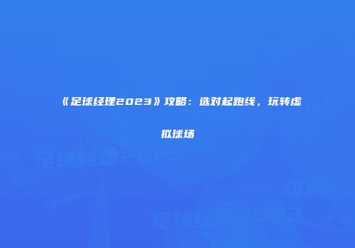 《足球经理2023》攻略：选对起跑线，玩转虚拟球场