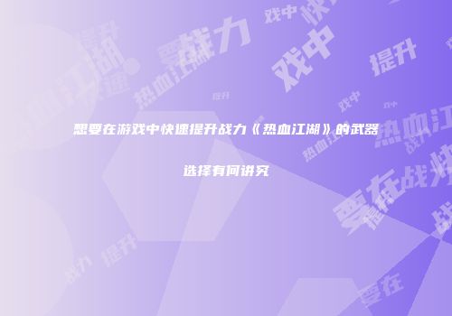 想要在游戏中快速提升战力《热血江湖》的武器选择有何讲究