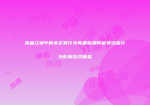 热血江湖中的非正常行为有哪些如何避免这些行为影响游戏体验