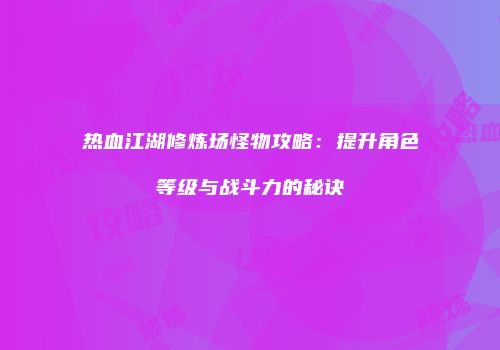 热血江湖修炼场怪物攻略：提升角色等级与战斗力的秘诀