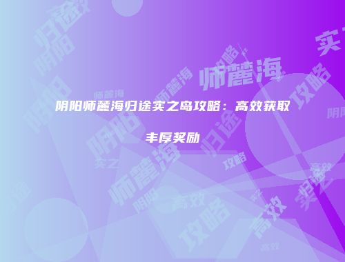 阴阳师麓海归途实之岛攻略：高效获取丰厚奖励