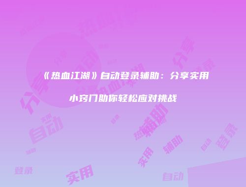 《热血江湖》自动登录辅助：分享实用小窍门助你轻松应对挑战