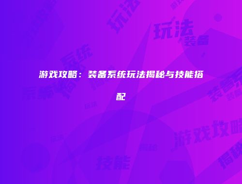 游戏攻略：装备系统玩法揭秘与技能搭配