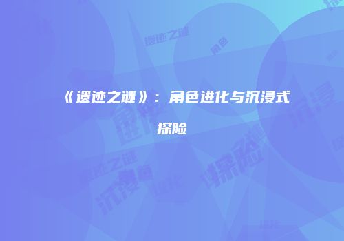 《遗迹之谜》：角色进化与沉浸式探险