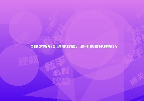 《神之折纸》通关攻略：新手必看硬核技巧