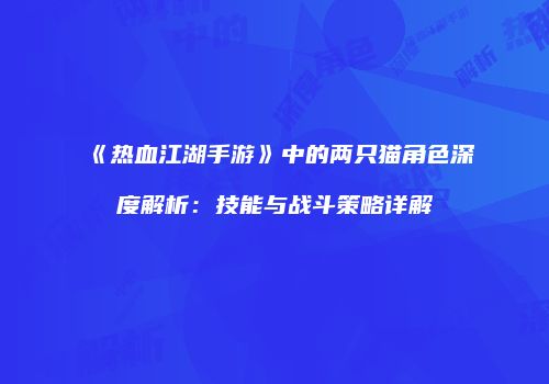 《热血江湖手游》中的两只猫角色深度解析：技能与战斗策略详解