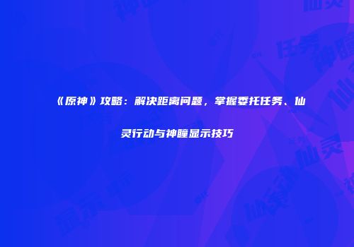 《原神》攻略：解决距离问题，掌握委托任务、仙灵行动与神瞳显示技巧
