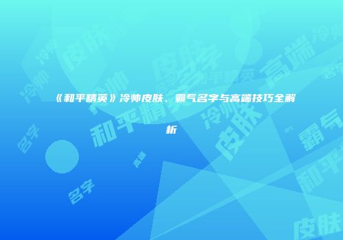《和平精英》冷帅皮肤、霸气名字与高端技巧全解析