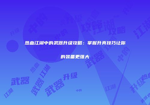 热血江湖中的武器升级攻略：掌握升真技巧让你的装备更强大