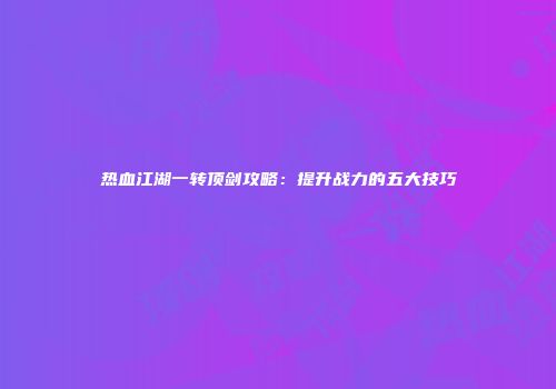 热血江湖一转顶剑攻略：提升战力的五大技巧