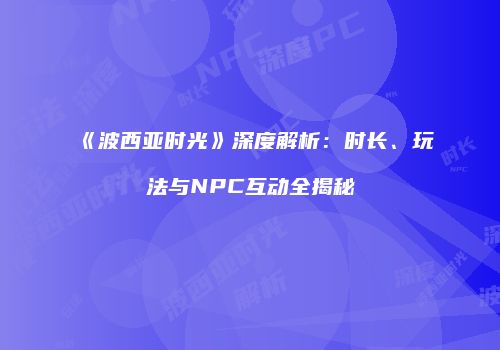 《波西亚时光》深度解析：时长、玩法与NPC互动全揭秘