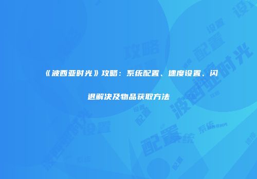 《波西亚时光》攻略：系统配置、速度设置、闪退解决及物品获取方法