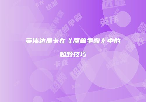 英伟达显卡在《魔兽争霸》中的超频技巧