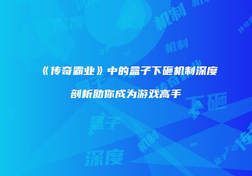 《传奇霸业》中的盒子下砸机制深度剖析助你成为游戏高手