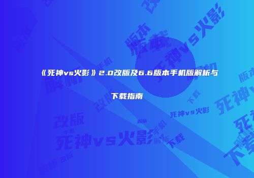 《死神vs火影》2.0改版及6.6版本手机版解析与下载指南