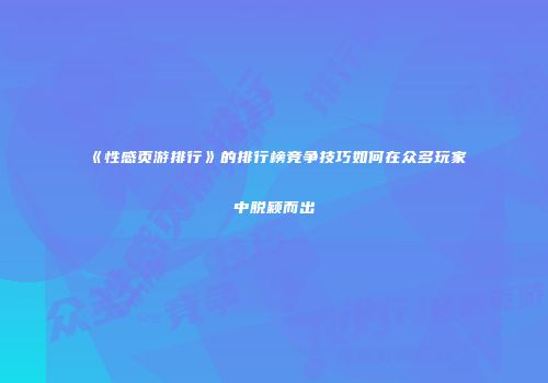 《性感页游排行》的排行榜竞争技巧如何在众多玩家中脱颖而出